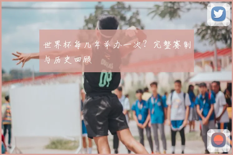 世界杯每几年举办一次？完整赛制与历史回顾