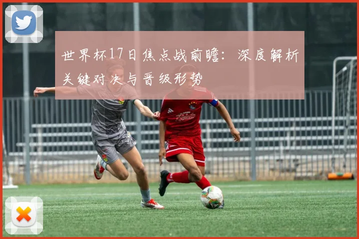 世界杯17日焦点战前瞻:深度解析关键对决与晋级形势