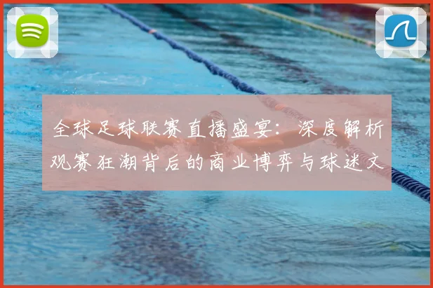 全球足球联赛直播盛宴:深度解析观赛狂潮背后的商业博弈与球迷文化