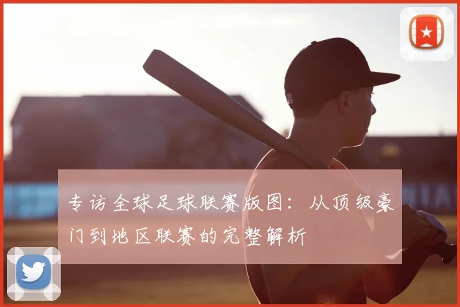 专访全球足球联赛版图:从顶级豪门到地区联赛的完整解析